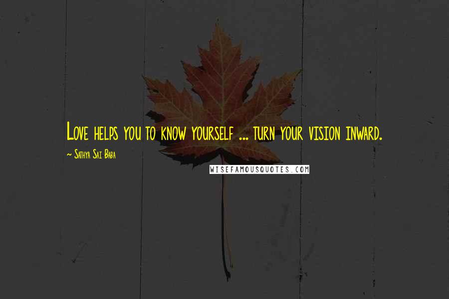 Sathya Sai Baba Quotes: Love helps you to know yourself ... turn your vision inward.