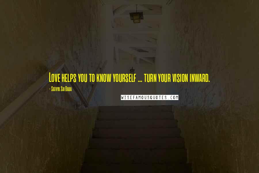 Sathya Sai Baba Quotes: Love helps you to know yourself ... turn your vision inward.