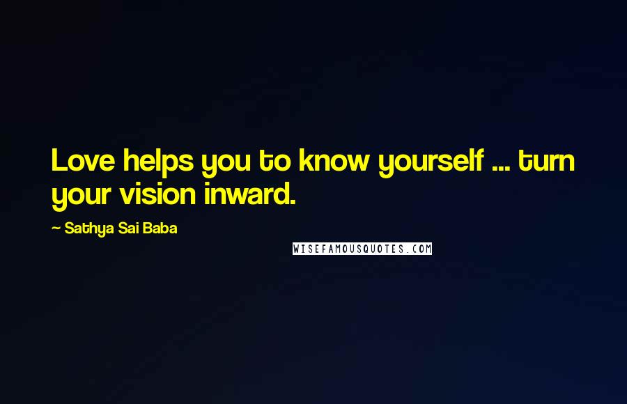 Sathya Sai Baba Quotes: Love helps you to know yourself ... turn your vision inward.