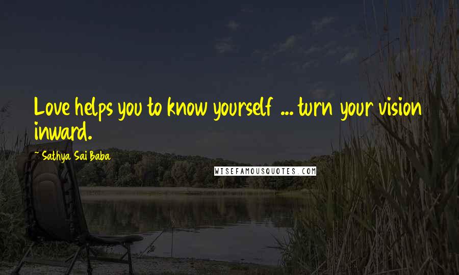 Sathya Sai Baba Quotes: Love helps you to know yourself ... turn your vision inward.