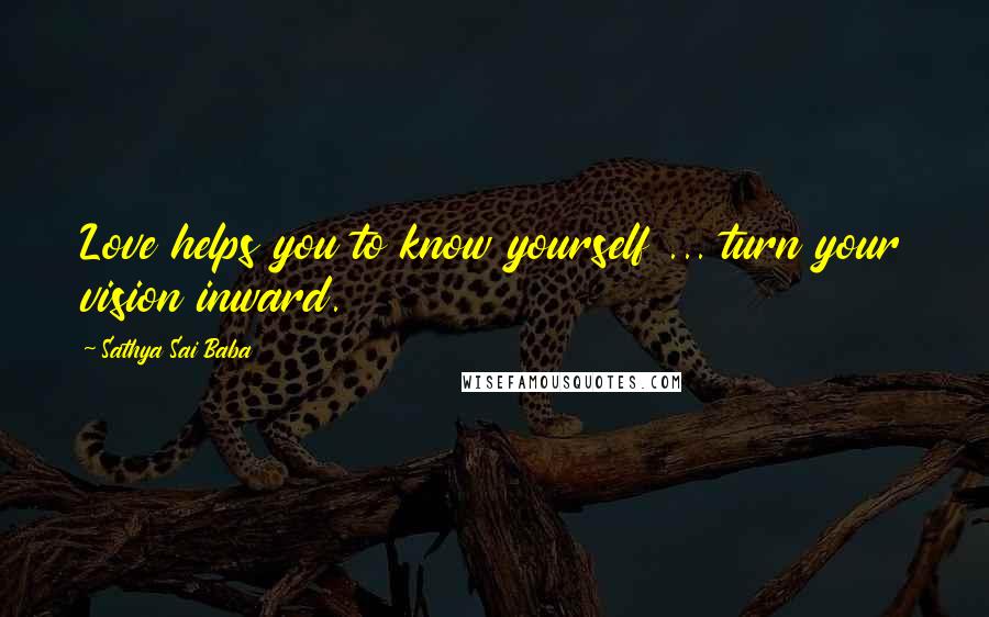 Sathya Sai Baba Quotes: Love helps you to know yourself ... turn your vision inward.