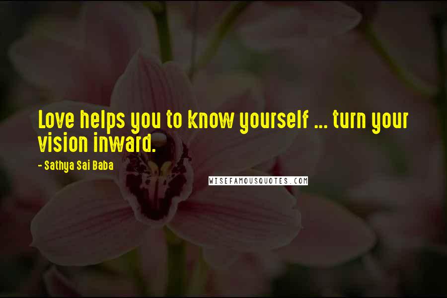 Sathya Sai Baba Quotes: Love helps you to know yourself ... turn your vision inward.