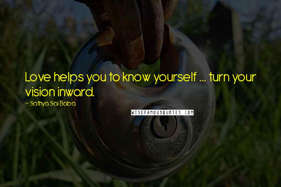 Sathya Sai Baba Quotes: Love helps you to know yourself ... turn your vision inward.