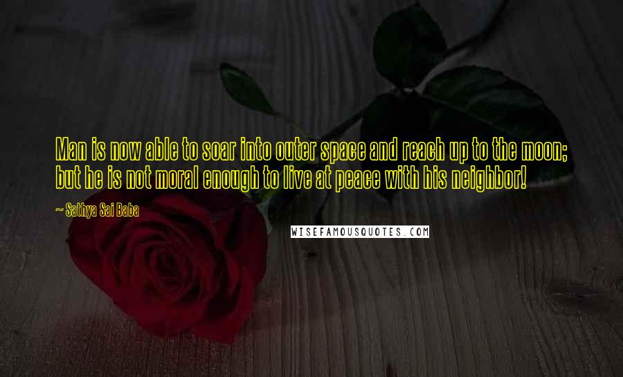 Sathya Sai Baba Quotes: Man is now able to soar into outer space and reach up to the moon; but he is not moral enough to live at peace with his neighbor!