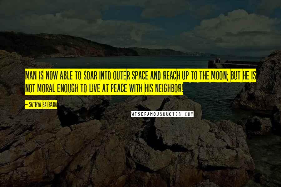 Sathya Sai Baba Quotes: Man is now able to soar into outer space and reach up to the moon; but he is not moral enough to live at peace with his neighbor!