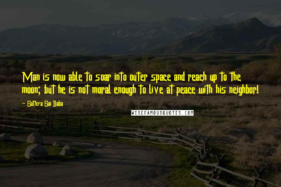 Sathya Sai Baba Quotes: Man is now able to soar into outer space and reach up to the moon; but he is not moral enough to live at peace with his neighbor!