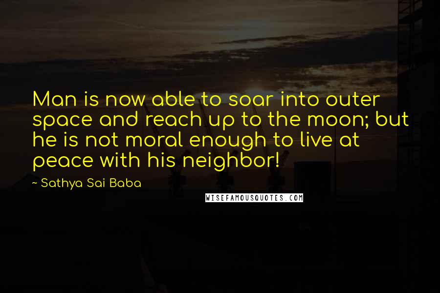 Sathya Sai Baba Quotes: Man is now able to soar into outer space and reach up to the moon; but he is not moral enough to live at peace with his neighbor!