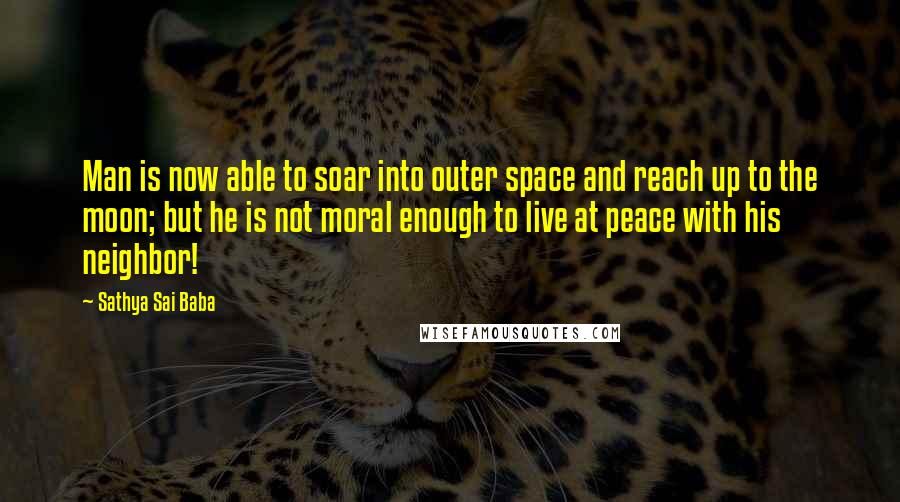 Sathya Sai Baba Quotes: Man is now able to soar into outer space and reach up to the moon; but he is not moral enough to live at peace with his neighbor!