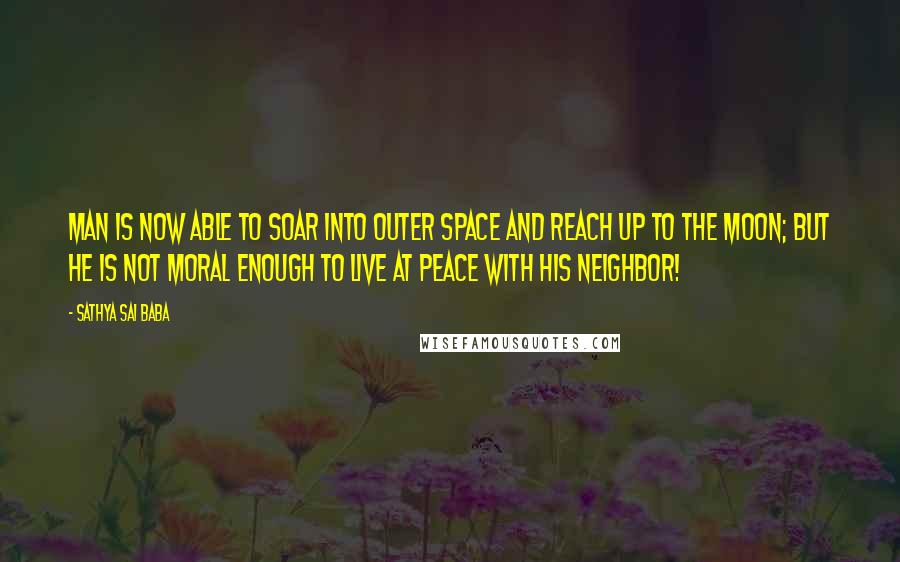 Sathya Sai Baba Quotes: Man is now able to soar into outer space and reach up to the moon; but he is not moral enough to live at peace with his neighbor!