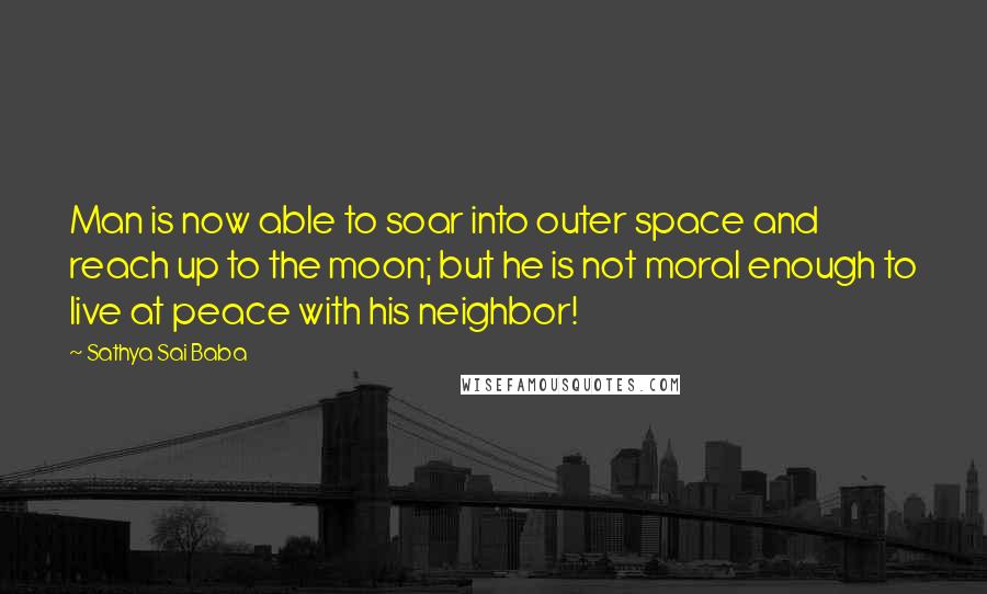 Sathya Sai Baba Quotes: Man is now able to soar into outer space and reach up to the moon; but he is not moral enough to live at peace with his neighbor!