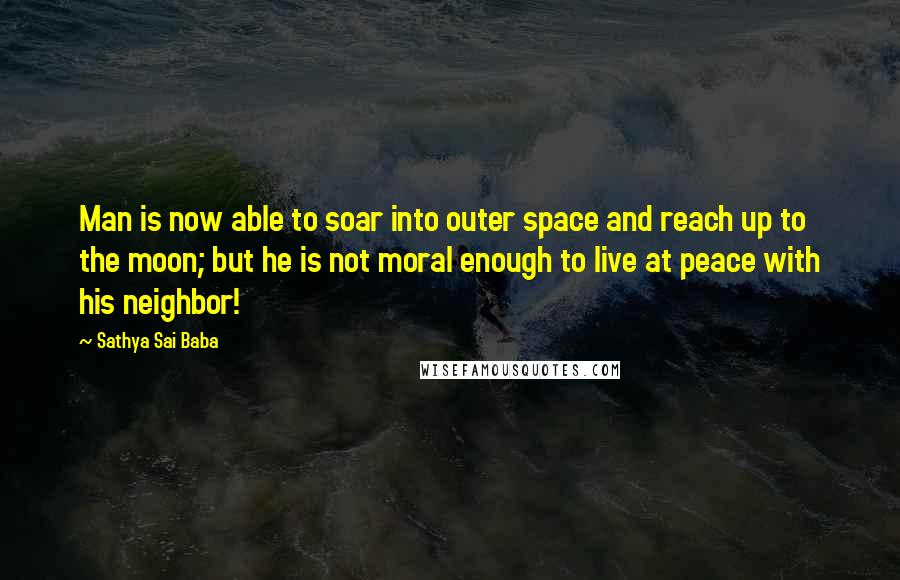 Sathya Sai Baba Quotes: Man is now able to soar into outer space and reach up to the moon; but he is not moral enough to live at peace with his neighbor!