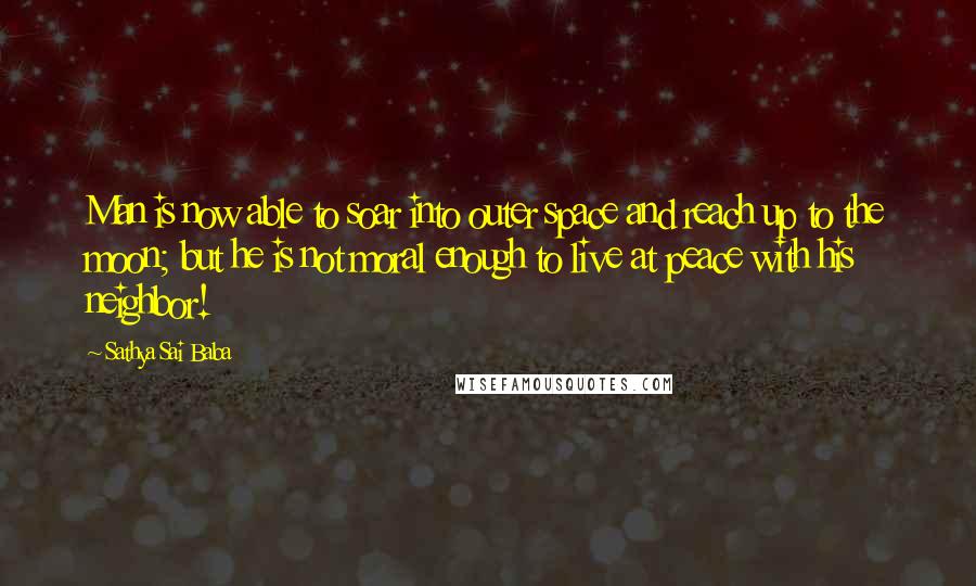 Sathya Sai Baba Quotes: Man is now able to soar into outer space and reach up to the moon; but he is not moral enough to live at peace with his neighbor!