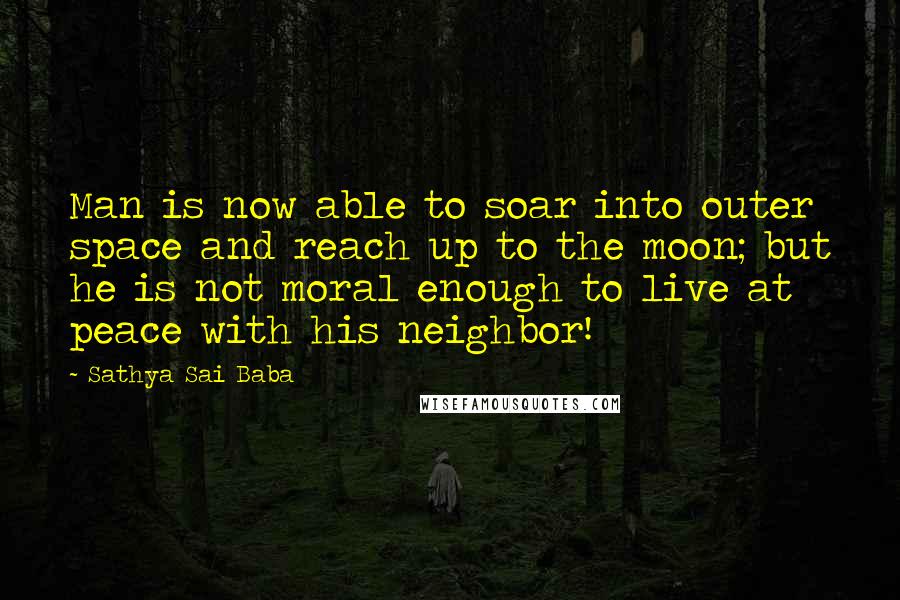 Sathya Sai Baba Quotes: Man is now able to soar into outer space and reach up to the moon; but he is not moral enough to live at peace with his neighbor!