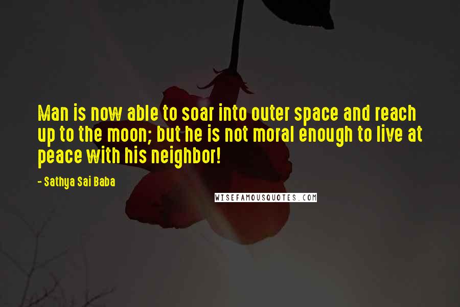 Sathya Sai Baba Quotes: Man is now able to soar into outer space and reach up to the moon; but he is not moral enough to live at peace with his neighbor!