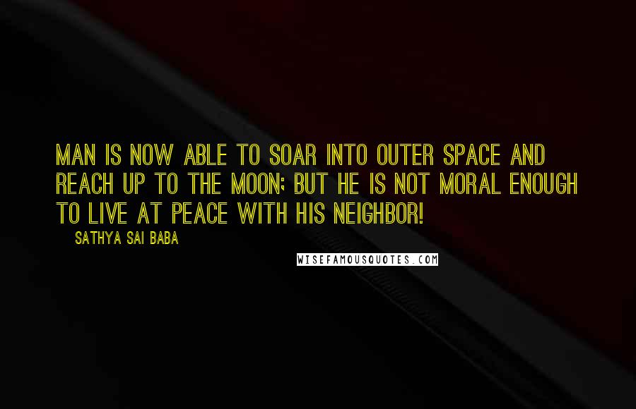 Sathya Sai Baba Quotes: Man is now able to soar into outer space and reach up to the moon; but he is not moral enough to live at peace with his neighbor!