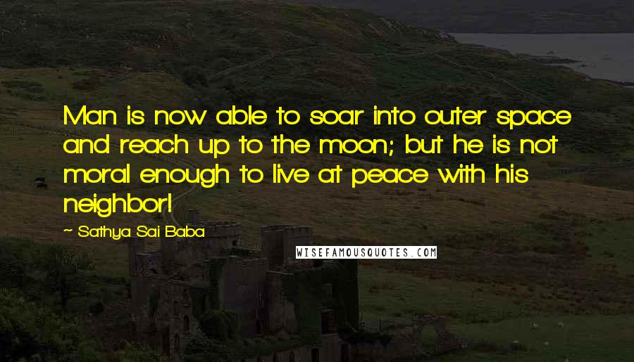 Sathya Sai Baba Quotes: Man is now able to soar into outer space and reach up to the moon; but he is not moral enough to live at peace with his neighbor!