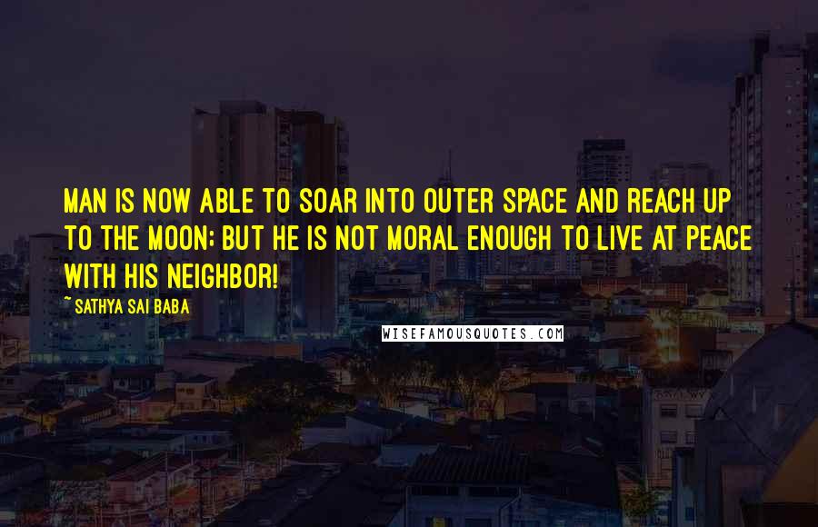 Sathya Sai Baba Quotes: Man is now able to soar into outer space and reach up to the moon; but he is not moral enough to live at peace with his neighbor!