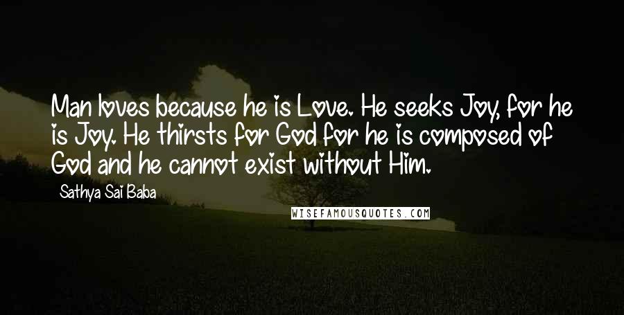 Sathya Sai Baba Quotes: Man loves because he is Love. He seeks Joy, for he is Joy. He thirsts for God for he is composed of God and he cannot exist without Him.