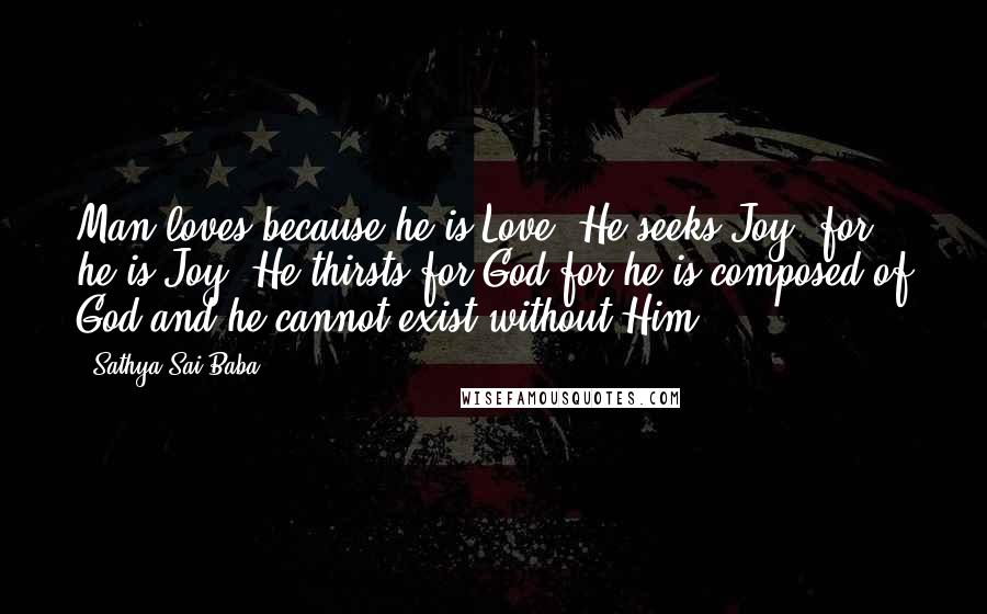 Sathya Sai Baba Quotes: Man loves because he is Love. He seeks Joy, for he is Joy. He thirsts for God for he is composed of God and he cannot exist without Him.