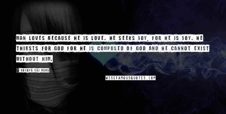 Sathya Sai Baba Quotes: Man loves because he is Love. He seeks Joy, for he is Joy. He thirsts for God for he is composed of God and he cannot exist without Him.