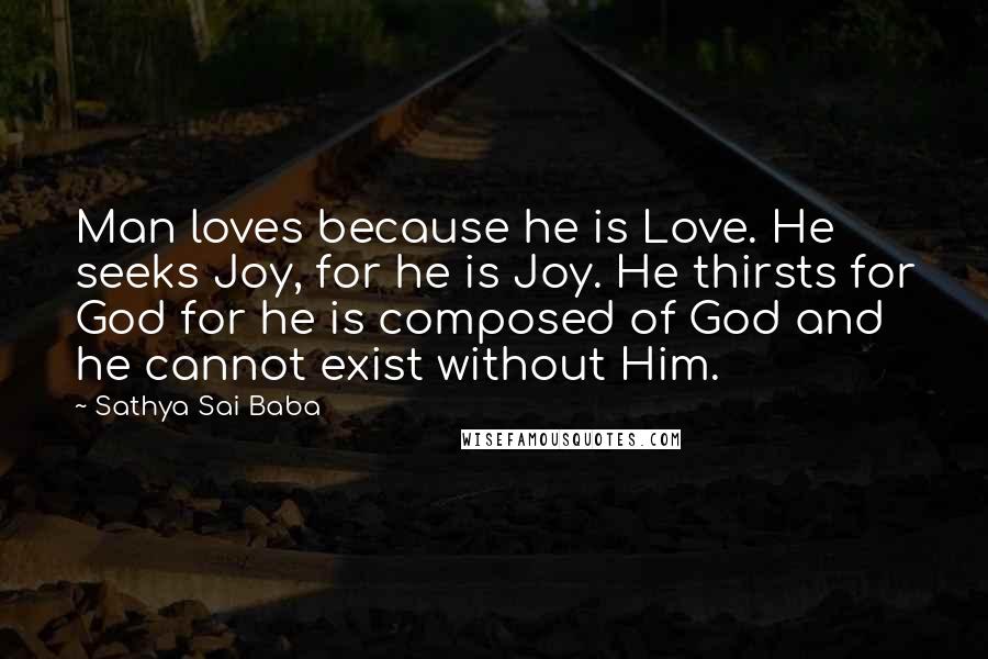 Sathya Sai Baba Quotes: Man loves because he is Love. He seeks Joy, for he is Joy. He thirsts for God for he is composed of God and he cannot exist without Him.