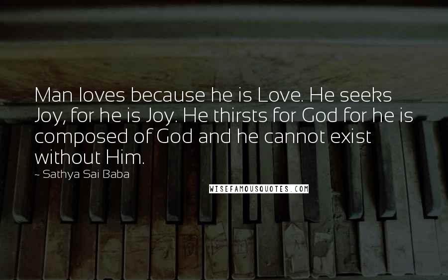 Sathya Sai Baba Quotes: Man loves because he is Love. He seeks Joy, for he is Joy. He thirsts for God for he is composed of God and he cannot exist without Him.