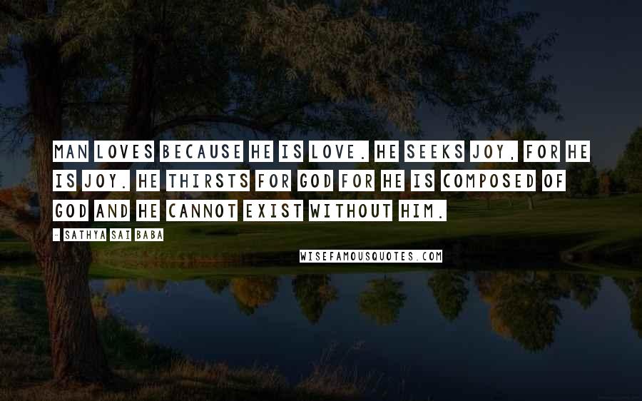 Sathya Sai Baba Quotes: Man loves because he is Love. He seeks Joy, for he is Joy. He thirsts for God for he is composed of God and he cannot exist without Him.