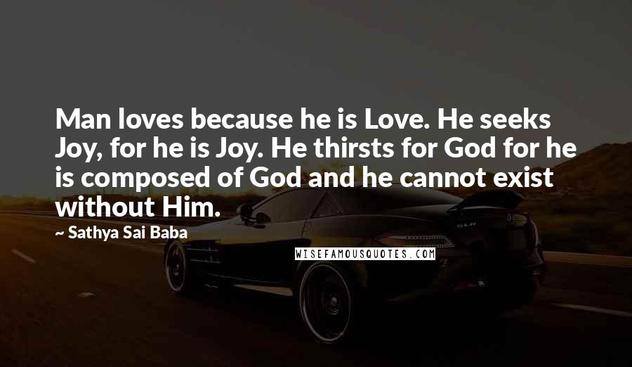 Sathya Sai Baba Quotes: Man loves because he is Love. He seeks Joy, for he is Joy. He thirsts for God for he is composed of God and he cannot exist without Him.