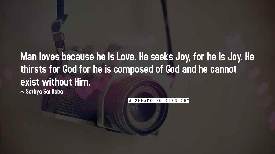Sathya Sai Baba Quotes: Man loves because he is Love. He seeks Joy, for he is Joy. He thirsts for God for he is composed of God and he cannot exist without Him.