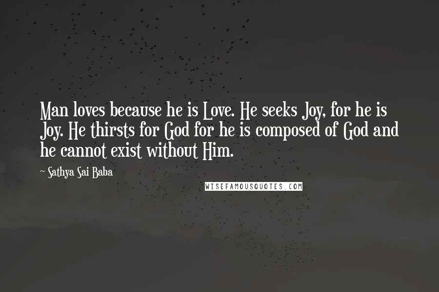 Sathya Sai Baba Quotes: Man loves because he is Love. He seeks Joy, for he is Joy. He thirsts for God for he is composed of God and he cannot exist without Him.