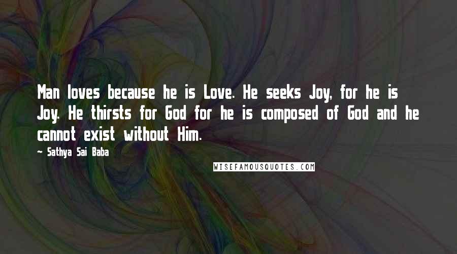 Sathya Sai Baba Quotes: Man loves because he is Love. He seeks Joy, for he is Joy. He thirsts for God for he is composed of God and he cannot exist without Him.