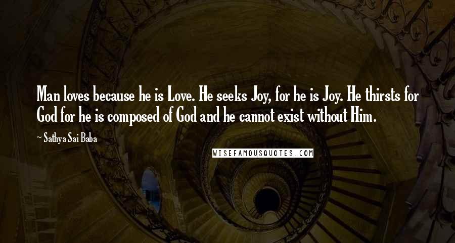 Sathya Sai Baba Quotes: Man loves because he is Love. He seeks Joy, for he is Joy. He thirsts for God for he is composed of God and he cannot exist without Him.