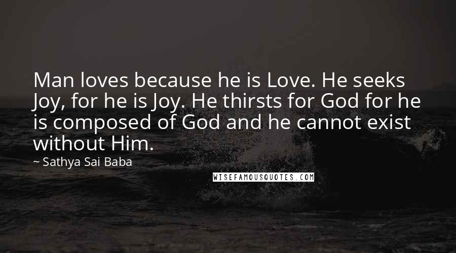 Sathya Sai Baba Quotes: Man loves because he is Love. He seeks Joy, for he is Joy. He thirsts for God for he is composed of God and he cannot exist without Him.