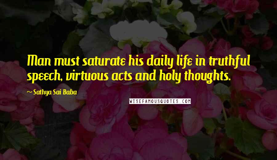 Sathya Sai Baba Quotes: Man must saturate his daily life in truthful speech, virtuous acts and holy thoughts.