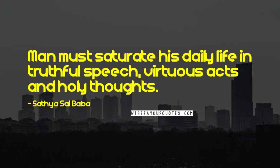 Sathya Sai Baba Quotes: Man must saturate his daily life in truthful speech, virtuous acts and holy thoughts.