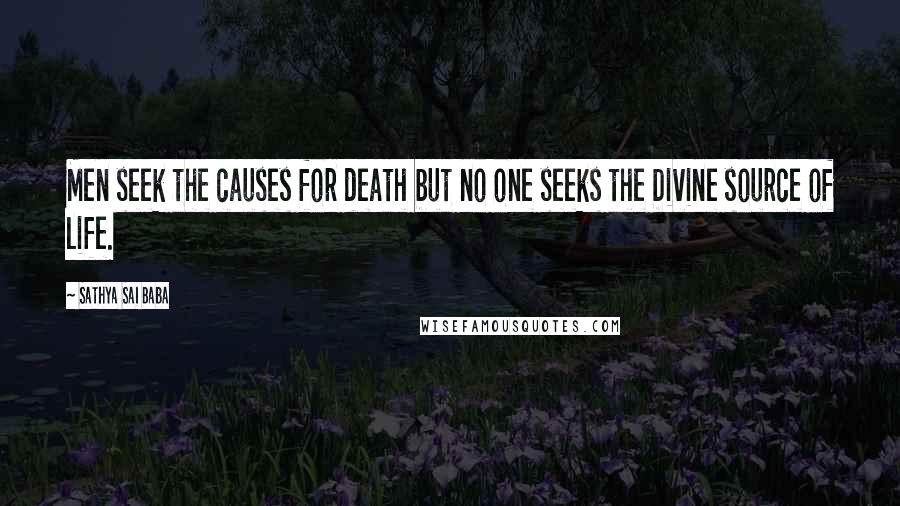 Sathya Sai Baba Quotes: Men seek the causes for death but no one seeks the Divine source of life.