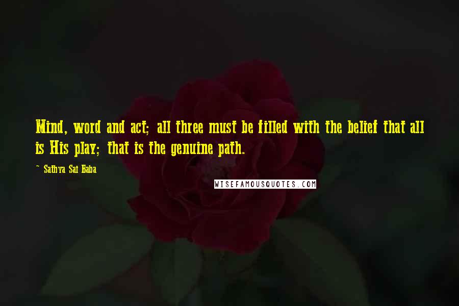 Sathya Sai Baba Quotes: Mind, word and act; all three must be filled with the belief that all is His play; that is the genuine path.