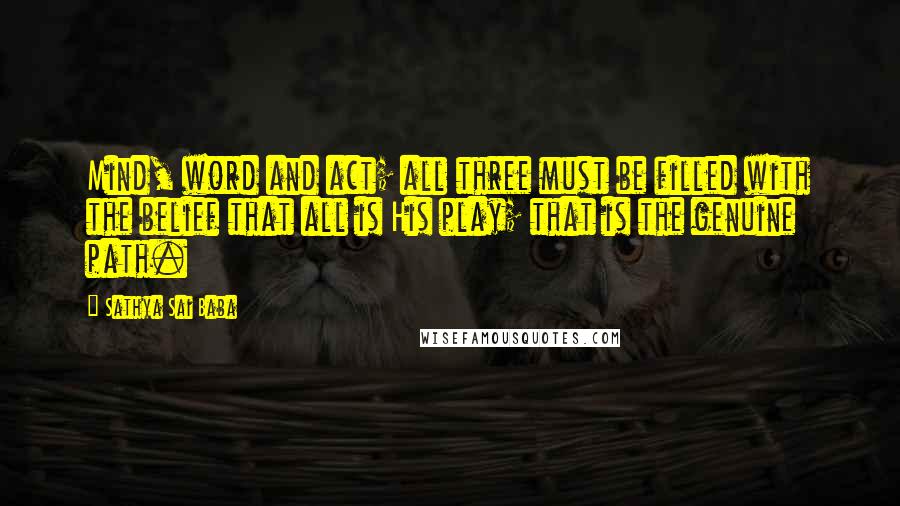 Sathya Sai Baba Quotes: Mind, word and act; all three must be filled with the belief that all is His play; that is the genuine path.