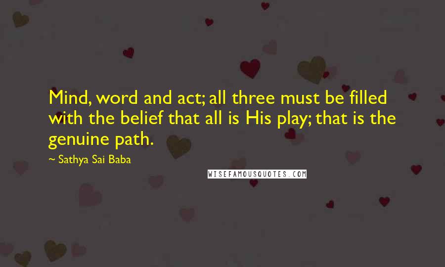 Sathya Sai Baba Quotes: Mind, word and act; all three must be filled with the belief that all is His play; that is the genuine path.