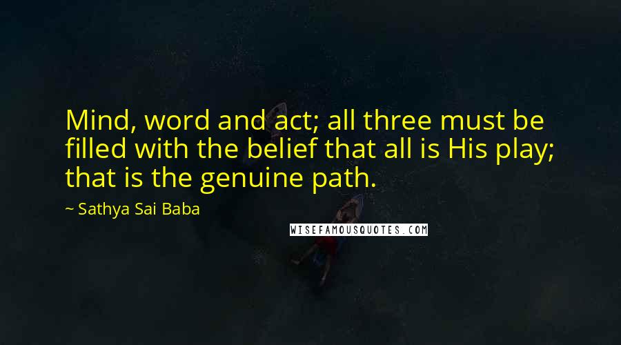 Sathya Sai Baba Quotes: Mind, word and act; all three must be filled with the belief that all is His play; that is the genuine path.