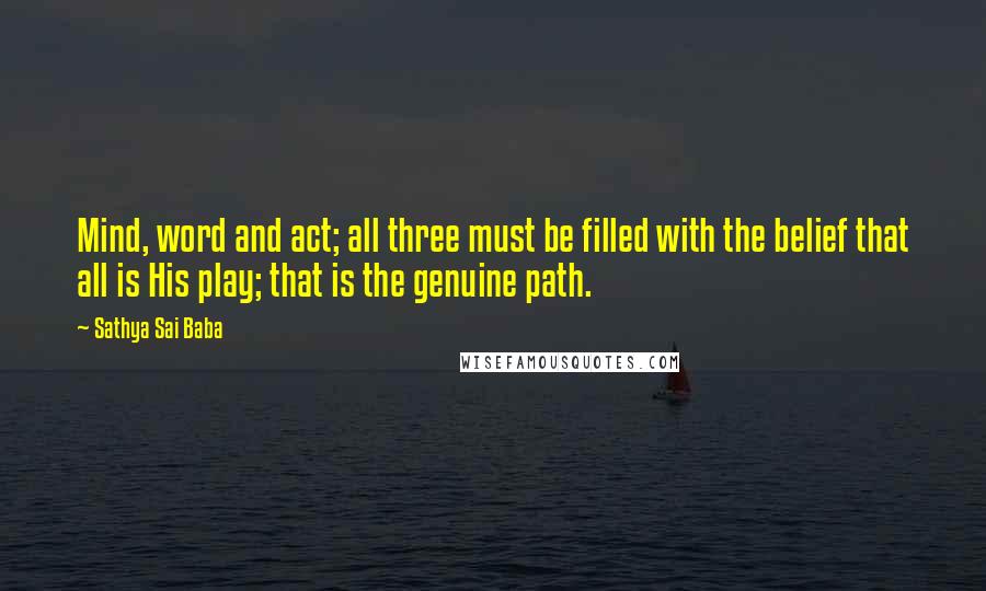 Sathya Sai Baba Quotes: Mind, word and act; all three must be filled with the belief that all is His play; that is the genuine path.