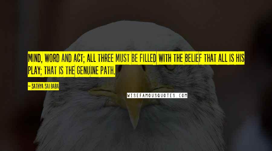 Sathya Sai Baba Quotes: Mind, word and act; all three must be filled with the belief that all is His play; that is the genuine path.