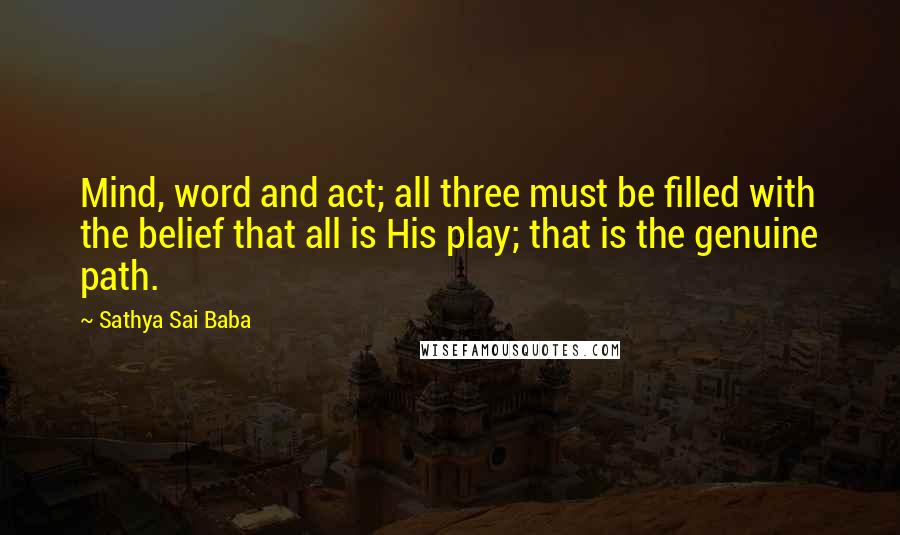 Sathya Sai Baba Quotes: Mind, word and act; all three must be filled with the belief that all is His play; that is the genuine path.