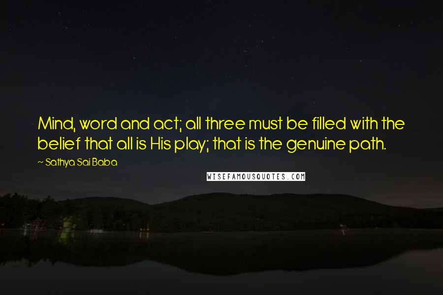 Sathya Sai Baba Quotes: Mind, word and act; all three must be filled with the belief that all is His play; that is the genuine path.