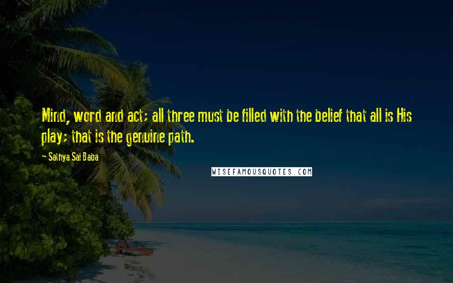 Sathya Sai Baba Quotes: Mind, word and act; all three must be filled with the belief that all is His play; that is the genuine path.