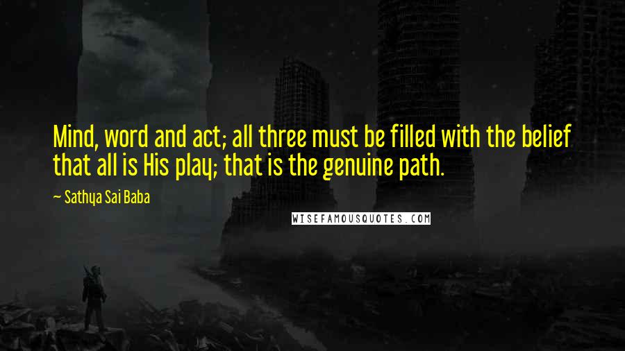 Sathya Sai Baba Quotes: Mind, word and act; all three must be filled with the belief that all is His play; that is the genuine path.