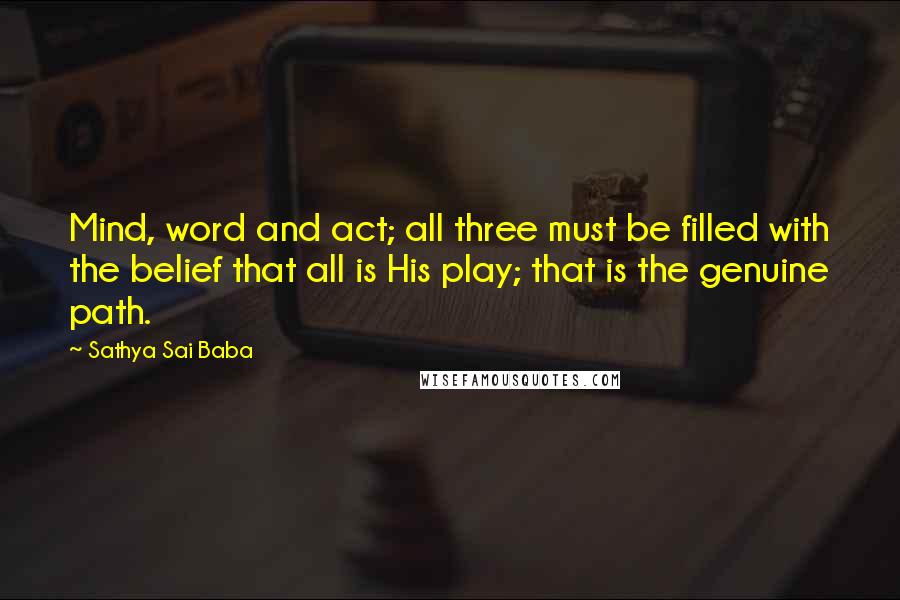 Sathya Sai Baba Quotes: Mind, word and act; all three must be filled with the belief that all is His play; that is the genuine path.