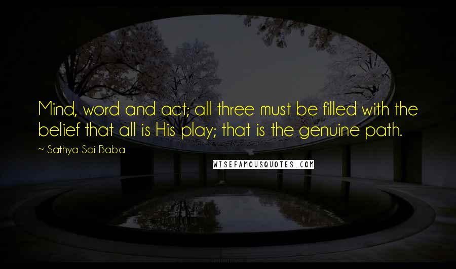 Sathya Sai Baba Quotes: Mind, word and act; all three must be filled with the belief that all is His play; that is the genuine path.