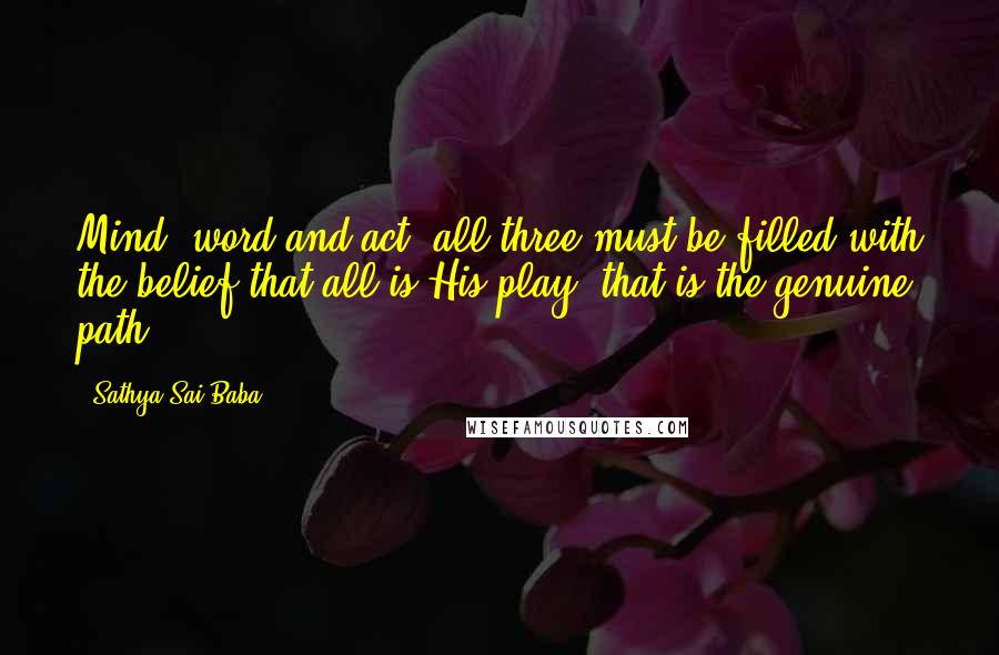 Sathya Sai Baba Quotes: Mind, word and act; all three must be filled with the belief that all is His play; that is the genuine path.