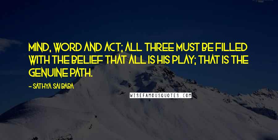 Sathya Sai Baba Quotes: Mind, word and act; all three must be filled with the belief that all is His play; that is the genuine path.